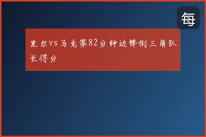 里尔vs马竞第82分钟边锋倒三角队长得分